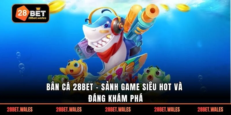 Bắn cá 28bet - Sảnh game siêu hot và đáng khám phá