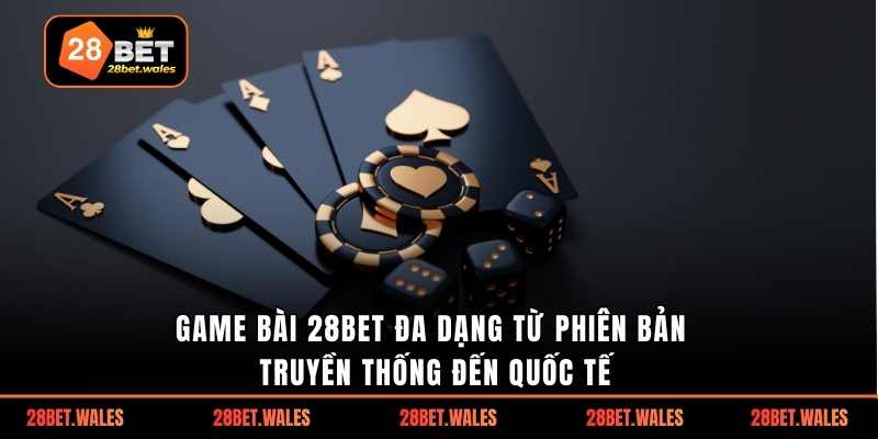Game bài 28bet đa dạng từ phiên bản truyền thống đến quốc tế