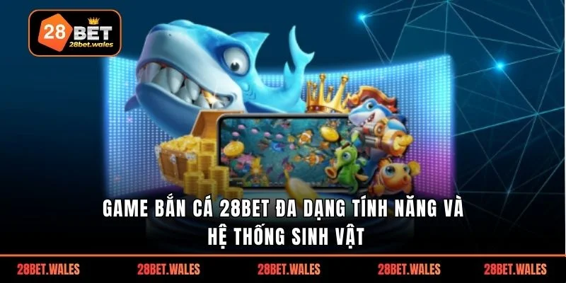 Game bắn cá 28bet đa dạng tính năng và hệ thống sinh vật