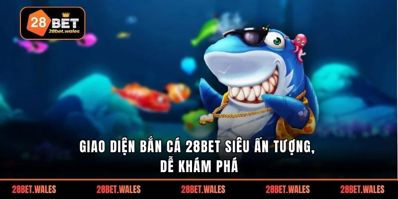 Giao diện bắn cá 28bet siêu ấn tượng, dễ khám phá